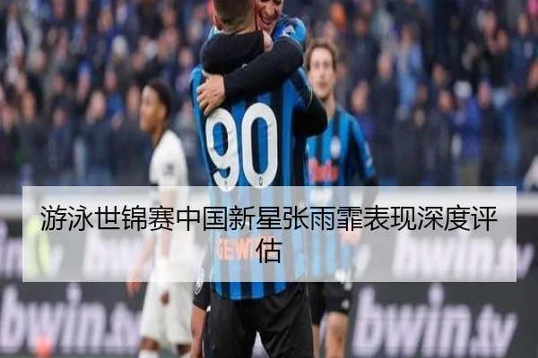 游泳世锦赛中国新星张雨霏表现深度评估